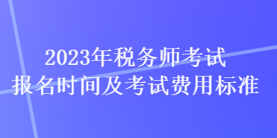 2023年稅務(wù)師考試報名時間及考試費用標準