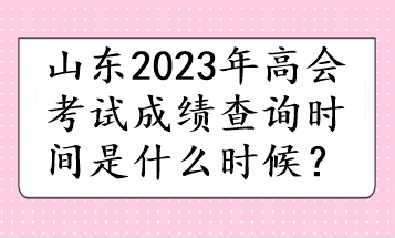 山東2023年高會考試成績查詢時間是什么時候？