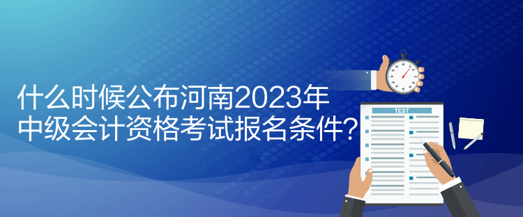 什么時候公布河南2023年中級會計資格考試報名條件？