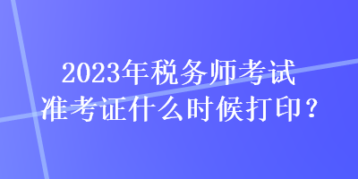 2023年稅務師考試準考證什么時候打?。? suffix=