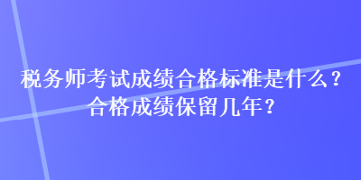 稅務(wù)師考試成績合格標(biāo)準(zhǔn)是什么？合格成績保留幾年？