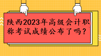 陜西2023年高級(jí)會(huì)計(jì)職稱考試成績(jī)公布了嗎？