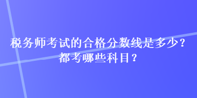 稅務(wù)師考試的合格分?jǐn)?shù)線是多少？都考哪些科目？