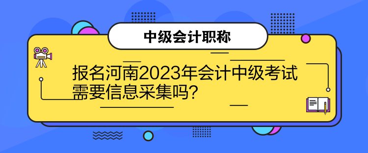 報(bào)名河南2023年會(huì)計(jì)中級(jí)考試需要信息采集嗎？