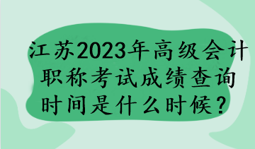 江蘇2023年高級會計職稱考試成績查詢時間是什么時候？