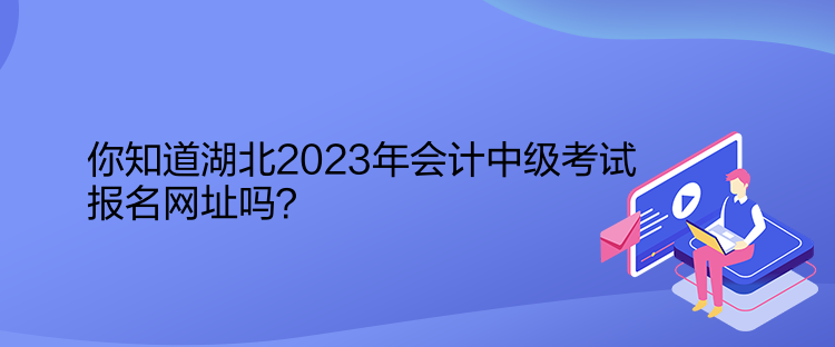 你知道湖北2023年會計中級考試報名網(wǎng)址嗎？