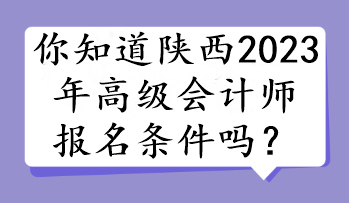 你知道陜西2023年高級會計(jì)師報(bào)名條件嗎？