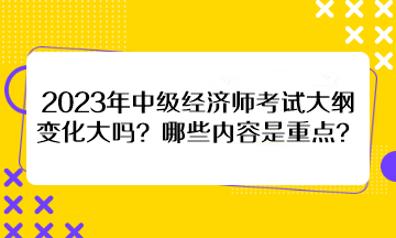 2023年中級(jí)經(jīng)濟(jì)師考試大綱變化大嗎？哪些內(nèi)容是重點(diǎn)？