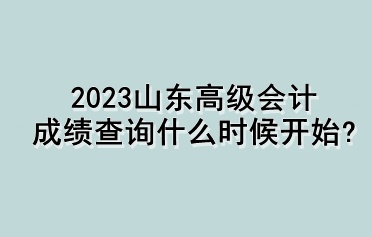 2023山東高級(jí)會(huì)計(jì)成績(jī)查詢什么時(shí)候開始？