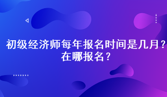 初級經(jīng)濟師每年報名時間是幾月？在哪報名？