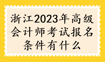 浙江2023年高級會(huì)計(jì)師考試報(bào)名條件有什么