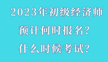 2023年初級經(jīng)濟(jì)師預(yù)計何時報名？什么時候考試？