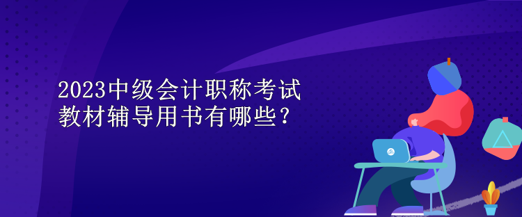 2023中級會計職稱考試教材輔導(dǎo)用書有哪些？