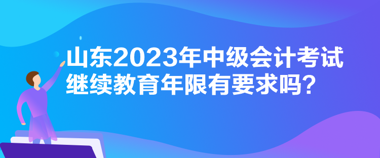 山東2023年中級會計考試繼續(xù)教育年限有要求嗎？