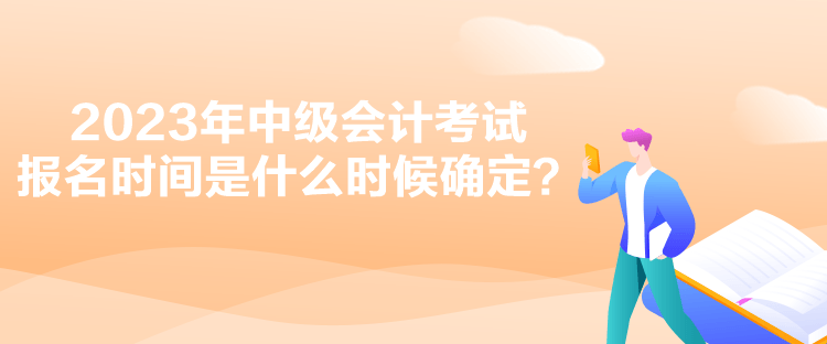 2023年中級會計考試報名時間是什么時候確定？