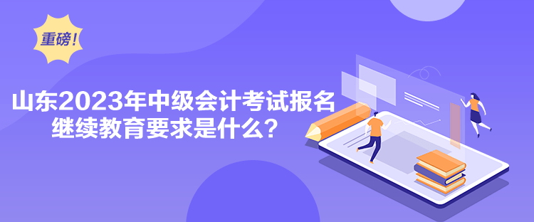 山東2023年中級會計考試報名繼續(xù)教育要求是什么？