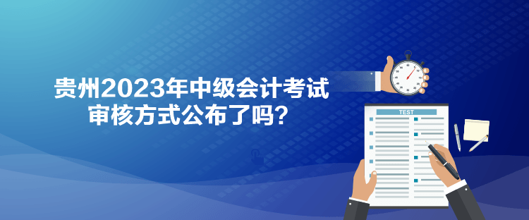 貴州2023年中級(jí)會(huì)計(jì)考試審核方式公布了嗎？