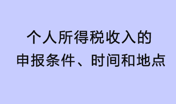 個(gè)人所得稅收入的申報(bào)條件、時(shí)間和地點(diǎn)