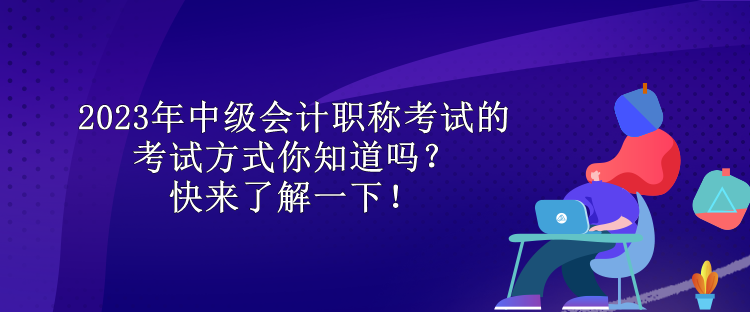 2023年中級(jí)會(huì)計(jì)職稱考試的考試方式你知道嗎？快來(lái)了解一下！