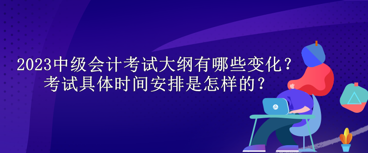 2023中級(jí)會(huì)計(jì)考試大綱有哪些變化？考試具體時(shí)間安排是怎樣的？