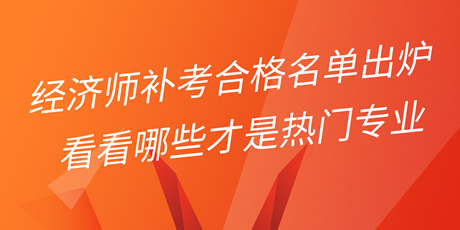 2022年初中級(jí)經(jīng)濟(jì)師補(bǔ)考合格名單出爐 看看哪些才是熱門(mén)專(zhuān)業(yè)！