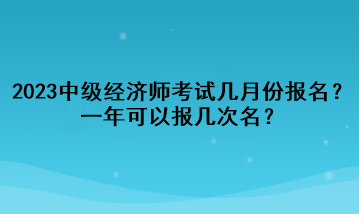 2023年中級經(jīng)濟師考試幾月份報名？一年可以報幾次名？