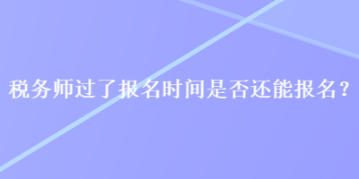 稅務師過了報名時間是否還能報名？