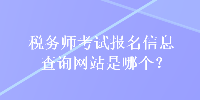 稅務師考試報名信息查詢網(wǎng)站是哪個？