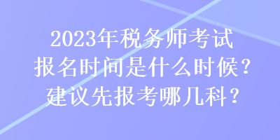 2023年稅務(wù)師考試報(bào)名時(shí)間是什么時(shí)候？建議先報(bào)考哪幾科？