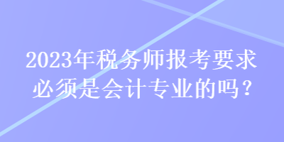 2023年稅務師報考要求必須是會計專業(yè)的嗎？