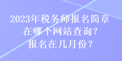 2023年稅務(wù)師報(bào)名簡章在哪個(gè)網(wǎng)站查詢？報(bào)名在幾月份？