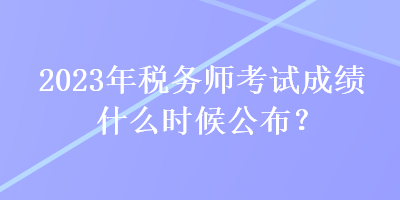 2023年稅務師考試成績什么時候公布？