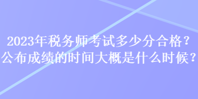 2023年稅務(wù)師考試多少分合格？公布成績(jī)的時(shí)間大概是什么時(shí)候？