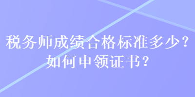 稅務(wù)師成績(jī)合格標(biāo)準(zhǔn)多少？如何申領(lǐng)證書？