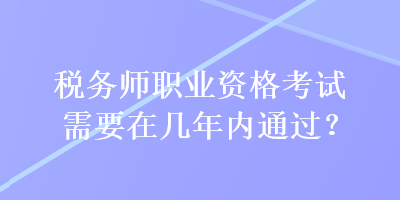 稅務(wù)師職業(yè)資格考試需要在幾年內(nèi)通過(guò)？