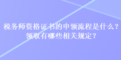 稅務(wù)師資格證書的申領(lǐng)流程是什么？領(lǐng)取有哪些相關(guān)規(guī)定？