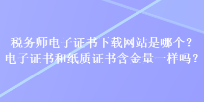 稅務(wù)師電子證書(shū)下載網(wǎng)站是哪個(gè)？電子證書(shū)和紙質(zhì)證書(shū)含金量一樣嗎？