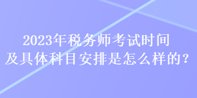 2023年稅務(wù)師考試時(shí)間及具體科目安排是怎么樣的？