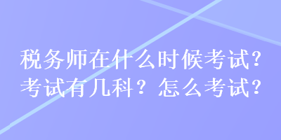 稅務(wù)師在什么時(shí)候考試？考試有幾科？怎么考試？