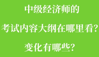 中級(jí)經(jīng)濟(jì)師的考試內(nèi)容大綱在哪里看？變化有哪些？