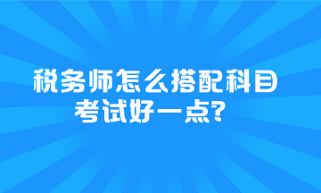 稅務(wù)師怎么搭配科目考試好一點(diǎn)？