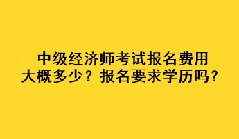 中級(jí)經(jīng)濟(jì)師考試報(bào)名費(fèi)用大概多少？報(bào)名要求學(xué)歷嗎？