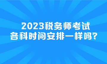 2023稅務(wù)師考試各科時間安排一樣嗎？