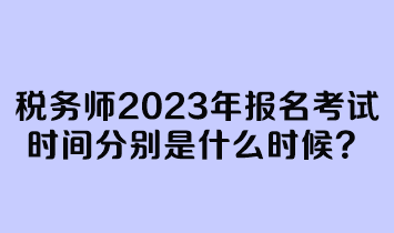 稅務師2023年報名考試時間分別是什么時候？