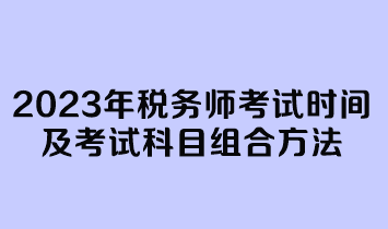 2023年稅務(wù)師考試時間及考試科目組合方法