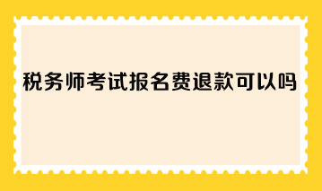 稅務(wù)師考試報(bào)名費(fèi)退款可以嗎？