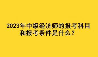 2023年中級經(jīng)濟師的報考科目和報考條件是什么？