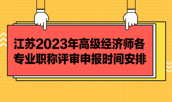 江蘇2023年高級(jí)經(jīng)濟(jì)師各專業(yè)職稱評(píng)審申報(bào)時(shí)間安排