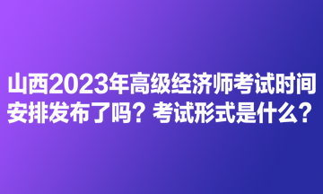 山西2023年高級經(jīng)濟師考試時間安排發(fā)布了嗎？考試形式是什么？