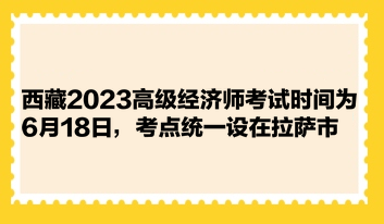 西藏2023高級經(jīng)濟(jì)師考試時間為6月18日，考點(diǎn)統(tǒng)一設(shè)在拉薩市